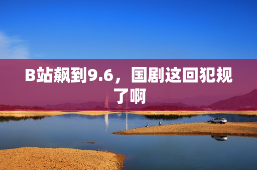B站飙到9.6，国剧这回犯规了啊