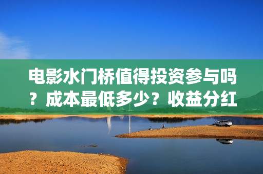 电影水门桥值得投资参与吗？成本最低多少？收益分红有保障吗？(水门桥电影导演)