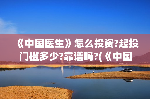《中国医生》怎么投资?起投门槛多少?靠谱吗?(《中国医生》抢先版)