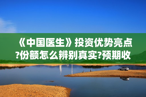 《中国医生》投资优势亮点?份额怎么辨别真实?预期收益有吗?(中国医生,预告)