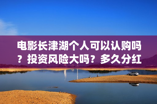 电影长津湖个人可以认购吗？投资风险大吗？多久分红？(电影长津湖演职员表)