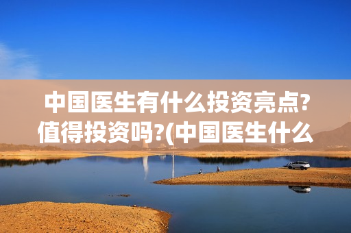 中国医生有什么投资亮点?值得投资吗?(中国医生什么时候拍的)