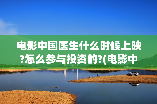 电影中国医生什么时候上映?怎么参与投资的?(电影中国医生2021)