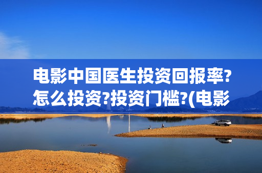 电影中国医生投资回报率?怎么投资?投资门槛?(电影中国医生投屏观看)