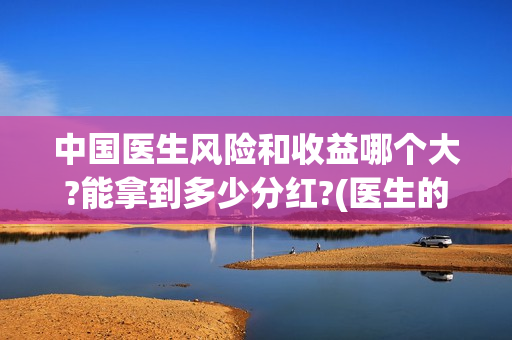 中国医生风险和收益哪个大?能拿到多少分红?(医生的风险)