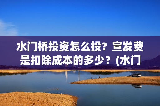 水门桥投资怎么投？宣发费是扣除成本的多少？(水门桥2022)