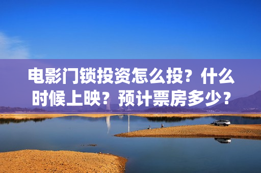 电影门锁投资怎么投？什么时候上映？预计票房多少？(电影门锁在哪个软件可以看)