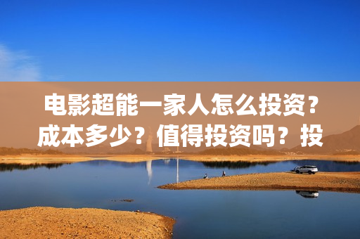 电影超能一家人怎么投资？成本多少？值得投资吗？投资门槛多少?(电影超能一家人免费观看)