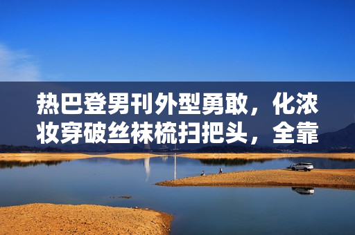 热巴登男刊外型勇敢，化浓妆穿破丝袜梳扫把头，全靠颜值撑住