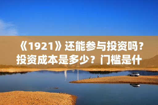 《1921》还能参与投资吗？投资成本是多少？门槛是什么？回报周期是多久?(192121)