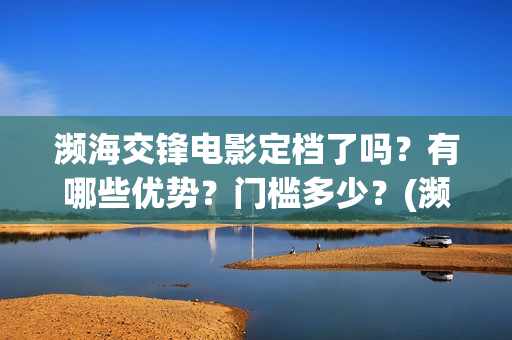 濒海交锋电影定档了吗？有哪些优势？门槛多少？(濒海交锋片花)