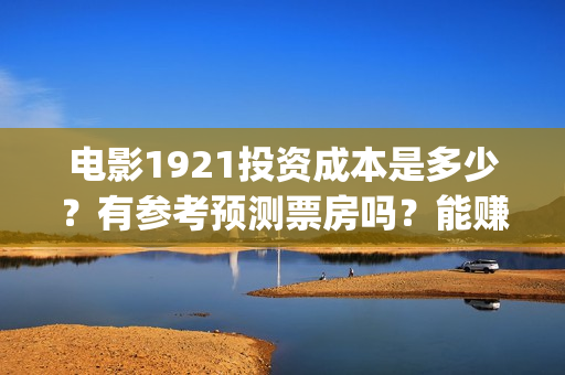 电影1921投资成本是多少？有参考预测票房吗？能赚几倍？(1921电影投资收益)