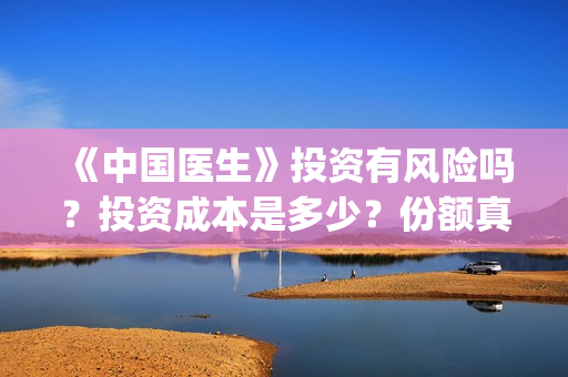 《中国医生》投资有风险吗？投资成本是多少？份额真实吗?(中国医生首曝剧照)