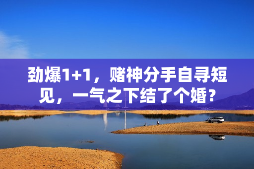劲爆1+1，赌神分手自寻短见，一气之下结了个婚？