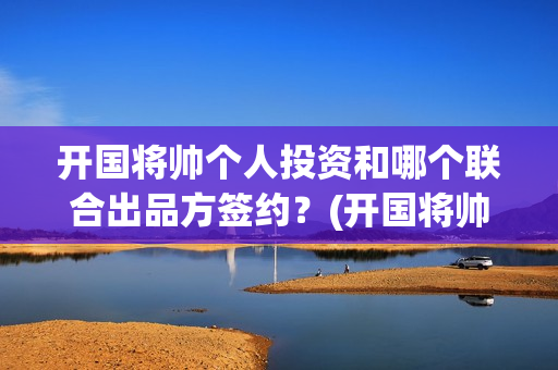 开国将帅个人投资和哪个联合出品方签约？(开国将帅资历)