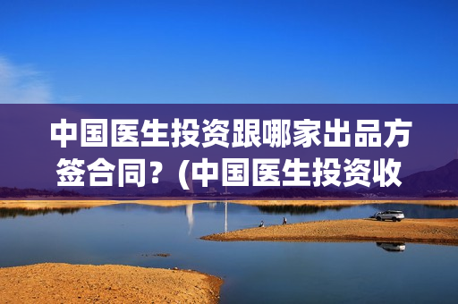 中国医生投资跟哪家出品方签合同？(中国医生投资收益)