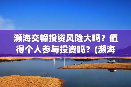 濒海交锋投资风险大吗？值得个人参与投资吗？(濒海交锋能投吗)