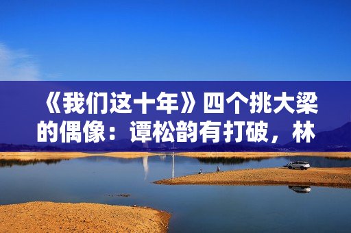 《我们这十年》四个挑大梁的偶像：谭松韵有打破，林一有争议