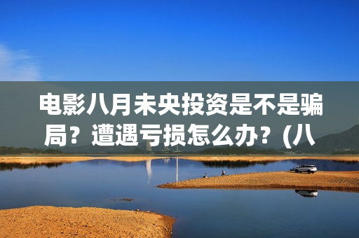 电影八月未央投资是不是骗局？遭遇亏损怎么办？(八月未央电影故事)