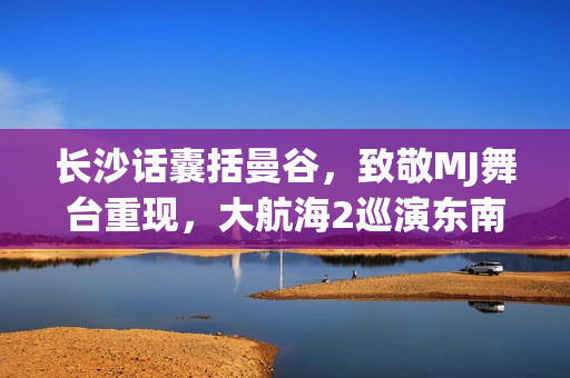 长沙话囊括曼谷，致敬MJ舞台重现，大航海2巡演东南亚之旅美满收官