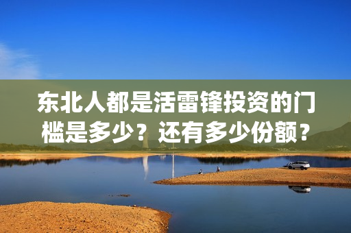 东北人都是活雷锋投资的门槛是多少？还有多少份额？(东北人都是活雷锋歌曲原唱)
