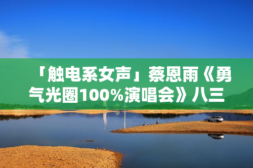「触电系女声」蔡恩雨《勇气光圈100%演唱会》八三夭欣喜「现身」屏幕