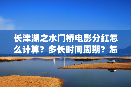长津湖之水门桥电影分红怎么计算？多长时间周期？怎么投资？(长津湖之水门桥免费观看完整版高清)