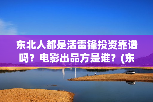 东北人都是活雷锋投资靠谱吗？电影出品方是谁？(东北人都是活雷锋歌曲原唱)