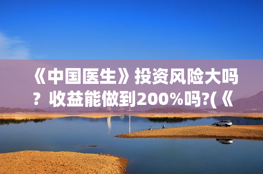 《中国医生》投资风险大吗？收益能做到200%吗?(《中国医生》发布终极预告)