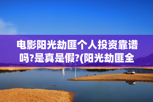 电影阳光劫匪个人投资靠谱吗?是真是假?(阳光劫匪全片)