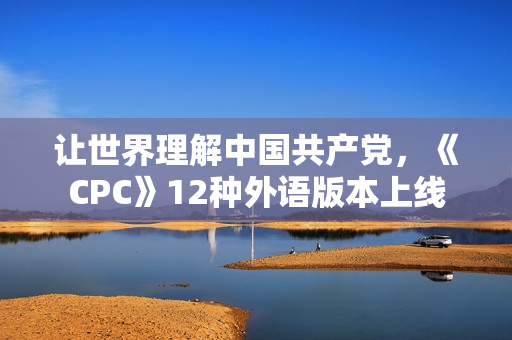 让世界理解中国共产党，《CPC》12种外语版本上线