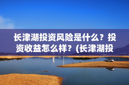 长津湖投资风险是什么？投资收益怎么样？(长津湖投资的风险在哪里?)