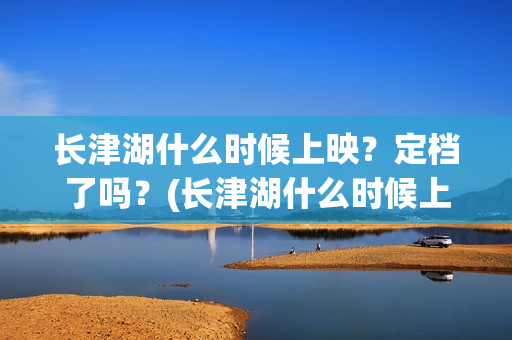 长津湖什么时候上映？定档了吗？(长津湖什么时候上映的电影)