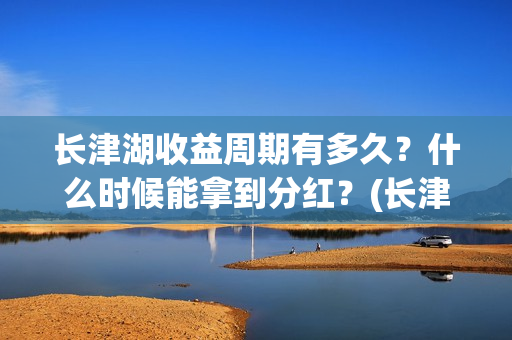 长津湖收益周期有多久？什么时候能拿到分红？(长津湖收益公司)