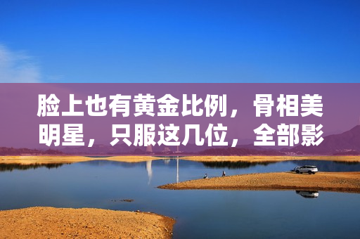 脸上也有黄金比例，骨相美明星，只服这几位，全部影视圈也没几个