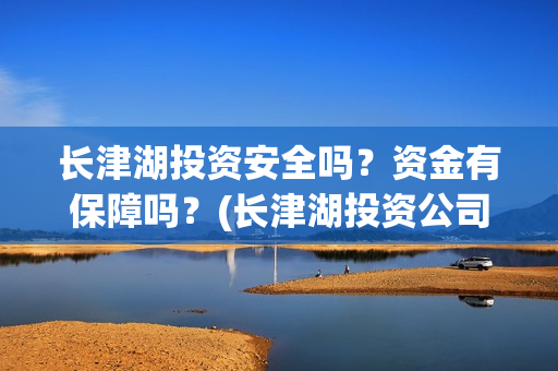 长津湖投资安全吗？资金有保障吗？(长津湖投资公司)