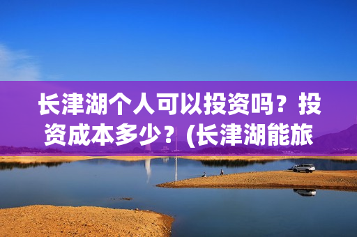 长津湖个人可以投资吗？投资成本多少？(长津湖能旅游吗)