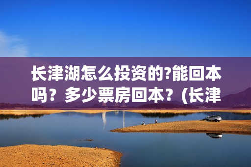 长津湖怎么投资的?能回本吗？多少票房回本？(长津湖一共投资多少钱)
