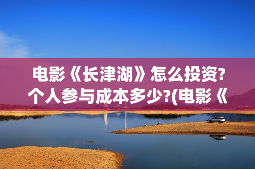 电影《长津湖》怎么投资?个人参与成本多少?(电影《长津湖》免费播放)