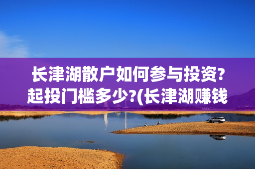 长津湖散户如何参与投资?起投门槛多少?(长津湖赚钱)