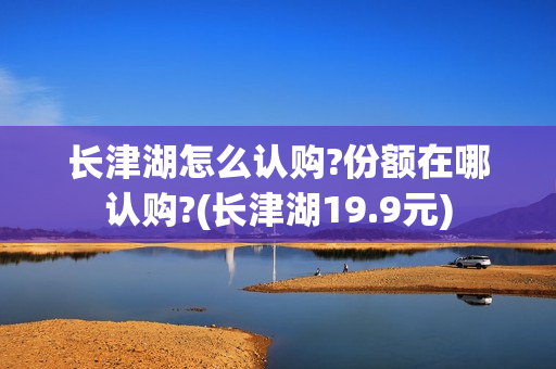 长津湖怎么认购?份额在哪认购?(长津湖19.9元)