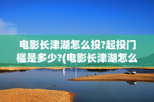 电影长津湖怎么投?起投门槛是多少?(电影长津湖怎么样值得看吗)