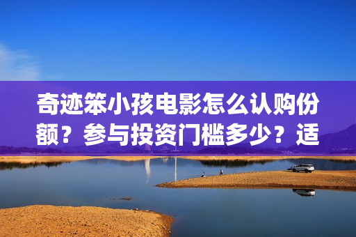 奇迹笨小孩电影怎么认购份额？参与投资门槛多少？适合理财吗？(奇迹笨小孩电影免费观看完整版电影)