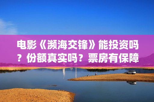电影《濒海交锋》能投资吗？份额真实吗？票房有保障吗？(濒海交锋电影视频)