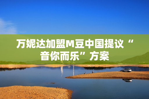 万妮达加盟M豆中国提议“音你而乐”方案