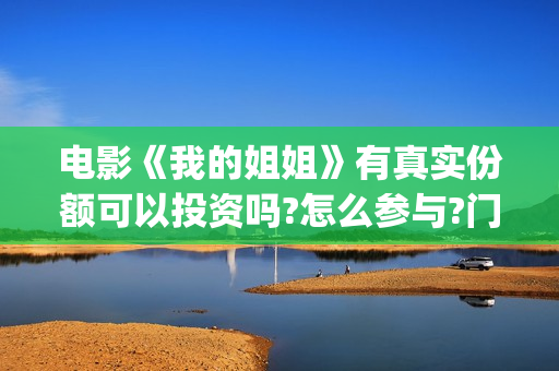 电影《我的姐姐》有真实份额可以投资吗?怎么参与?门槛多少?(电影我的姐姐演员表)