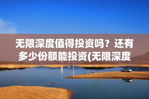 无限深度值得投资吗？还有多少份额能投资(无限深度知乎)