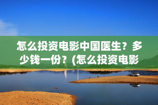 怎么投资电影中国医生？多少钱一份？(怎么投资电影中介公司)
