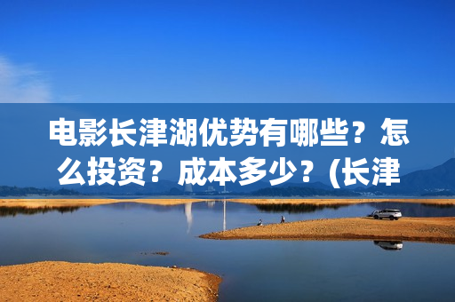 电影长津湖优势有哪些？怎么投资？成本多少？(长津湖电影意义何在)