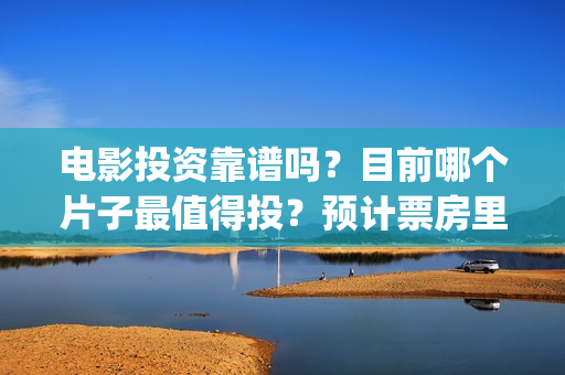 电影投资靠谱吗？目前哪个片子最值得投？预计票房里谁最可观？(电影投资是真的吗)
